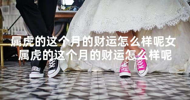 属虎的这个月的财运怎么样呢女 属虎的这个月的财运怎么样呢